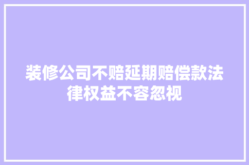 装修公司不赔延期赔偿款法律权益不容忽视 工艺流程