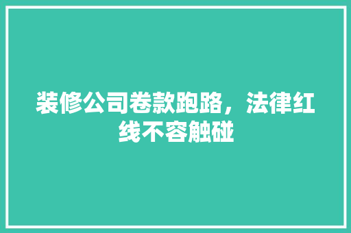 装修公司卷款跑路，法律红线不容触碰