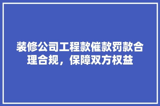 装修公司工程款催款罚款合理合规，保障双方权益
