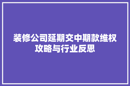 装修公司延期交中期款维权攻略与行业反思