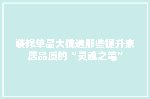 装修单品大挑选那些提升家居品质的“灵魂之笔”