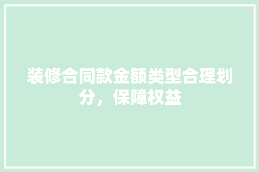 装修合同款金额类型合理划分，保障权益 建筑法规