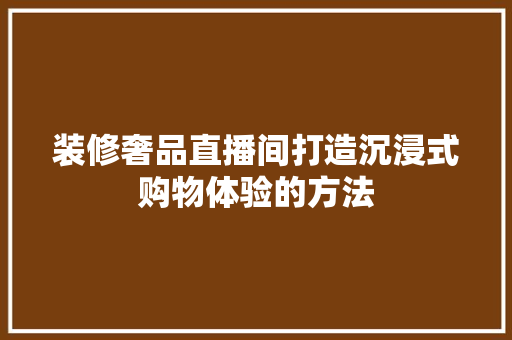 装修奢品直播间打造沉浸式购物体验的方法