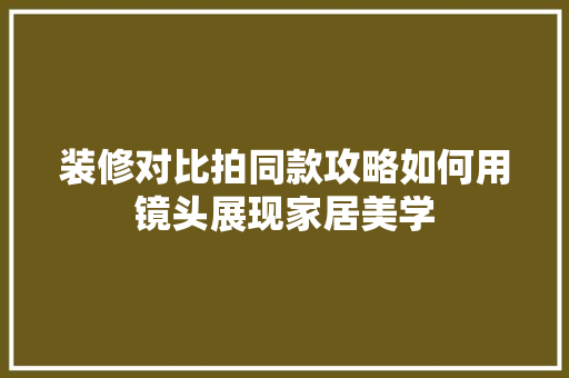 装修对比拍同款攻略如何用镜头展现家居美学