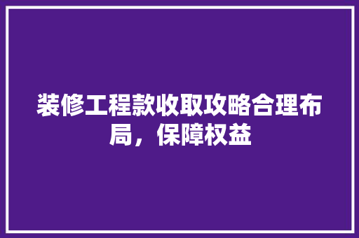 装修工程款收取攻略合理布局，保障权益
