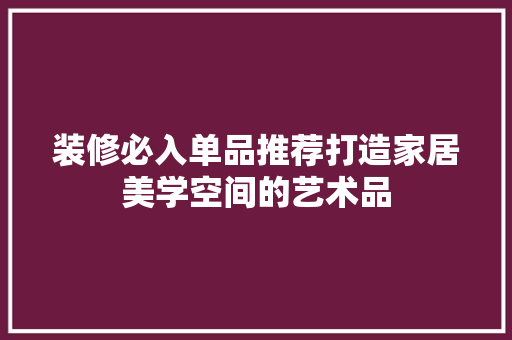 装修必入单品推荐打造家居美学空间的艺术品