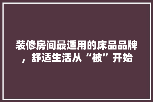 装修房间最适用的床品品牌，舒适生活从“被”开始