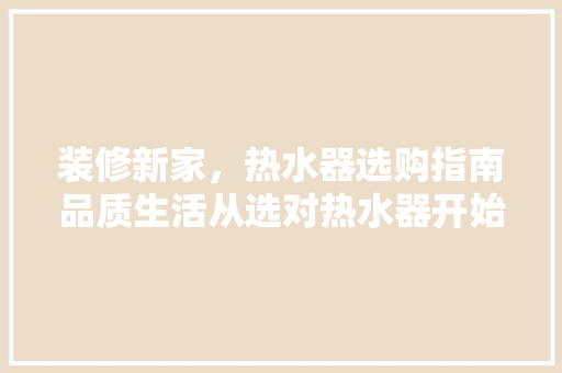 装修新家，热水器选购指南品质生活从选对热水器开始