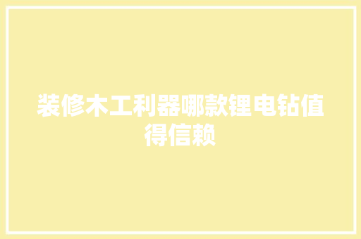 装修木工利器哪款锂电钻值得信赖