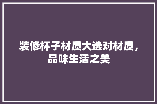装修杯子材质大选对材质，品味生活之美