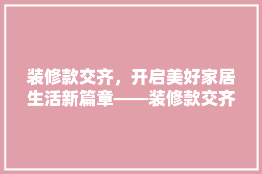装修款交齐，开启美好家居生活新篇章——装修款交齐的必要与流程