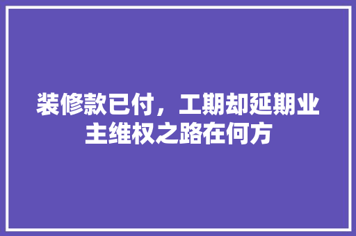 装修款已付，工期却延期业主维权之路在何方