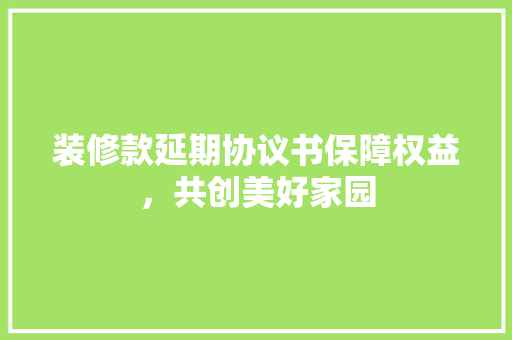 装修款延期协议书保障权益，共创美好家园