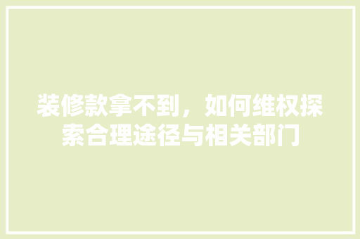 装修款拿不到，如何维权探索合理途径与相关部门