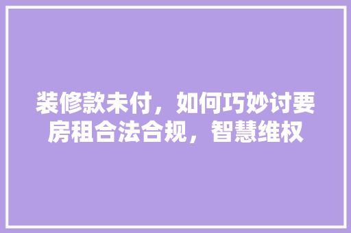 装修款未付，如何巧妙讨要房租合法合规，智慧维权