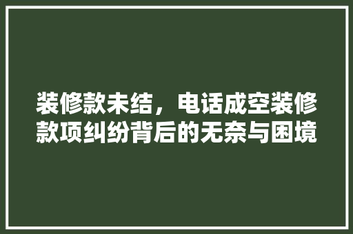 装修款未结，电话成空装修款项纠纷背后的无奈与困境
