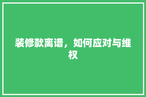装修款离谱，如何应对与维权