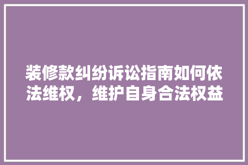 装修款纠纷诉讼指南如何依法维权，维护自身合法权益