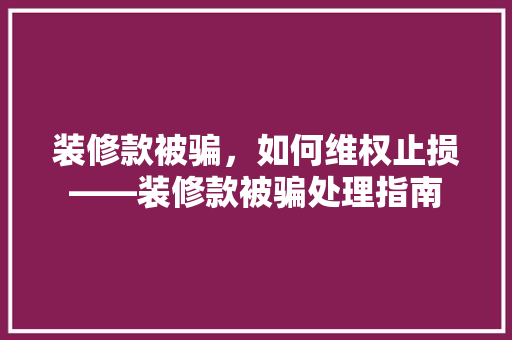 装修款被骗，如何维权止损——装修款被骗处理指南