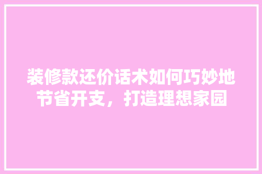 装修款还价话术如何巧妙地节省开支，打造理想家园