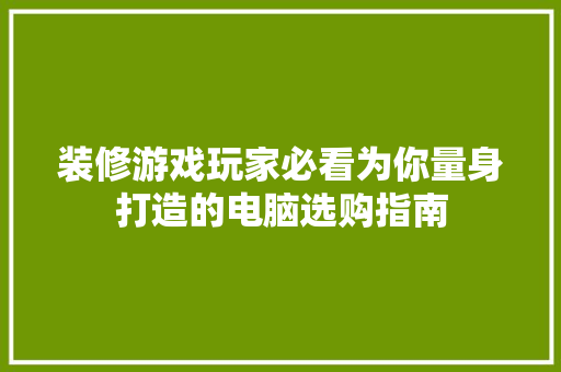 装修游戏玩家必看为你量身打造的电脑选购指南