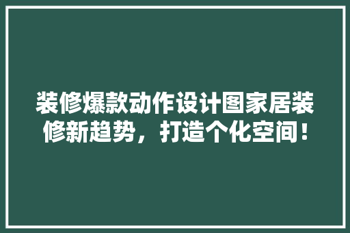 装修爆款动作设计图家居装修新趋势，打造个化空间！