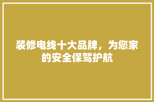 装修电线十大品牌，为您家的安全保驾护航
