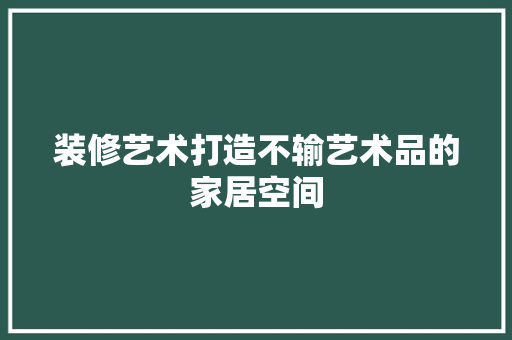 装修艺术打造不输艺术品的家居空间
