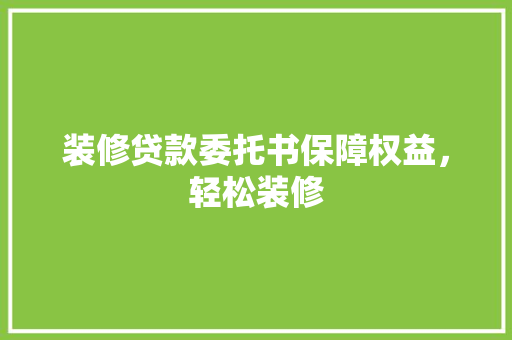 装修贷款委托书保障权益，轻松装修
