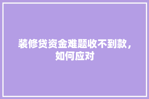 装修贷资金难题收不到款，如何应对