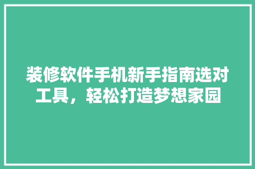 装修软件手机新手指南选对工具，轻松打造梦想家园
