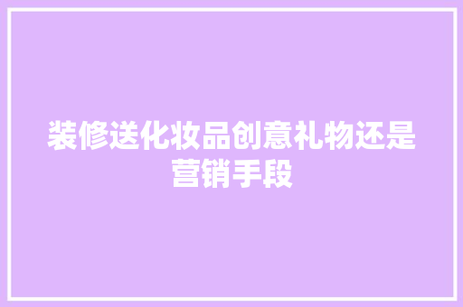 装修送化妆品创意礼物还是营销手段