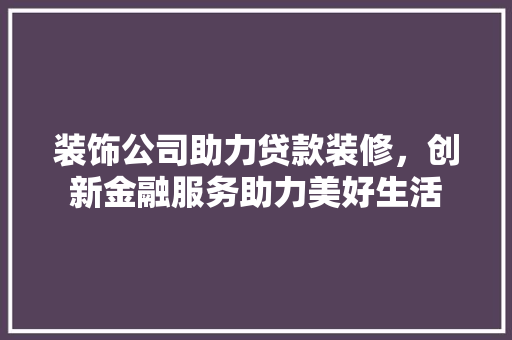 装饰公司助力贷款装修，创新金融服务助力美好生活