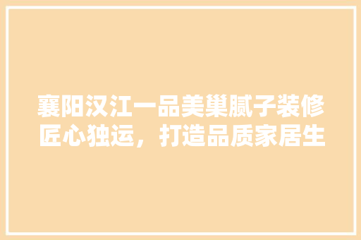 襄阳汉江一品美巢腻子装修匠心独运，打造品质家居生活