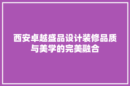 西安卓越盛品设计装修品质与美学的完美融合