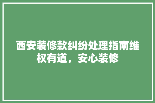 西安装修款纠纷处理指南维权有道，安心装修