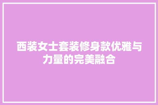西装女士套装修身款优雅与力量的完美融合