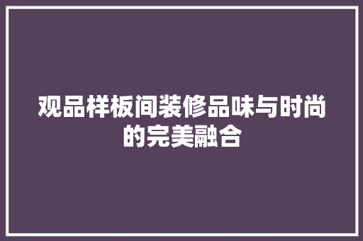 观品样板间装修品味与时尚的完美融合