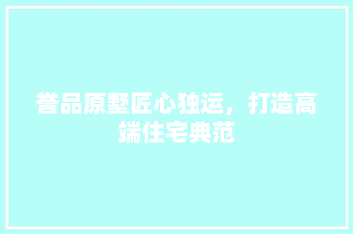 誉品原墅匠心独运，打造高端住宅典范