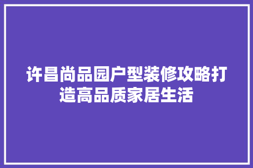 许昌尚品园户型装修攻略打造高品质家居生活 常用建材
