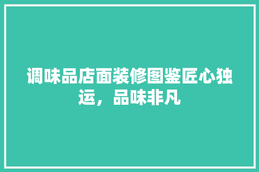 调味品店面装修图鉴匠心独运，品味非凡