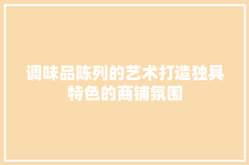 调味品陈列的艺术打造独具特色的商铺氛围