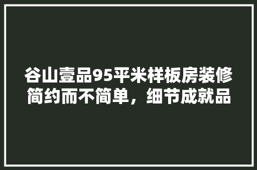 谷山壹品95平米样板房装修简约而不简单，细节成就品质生活 常用建材