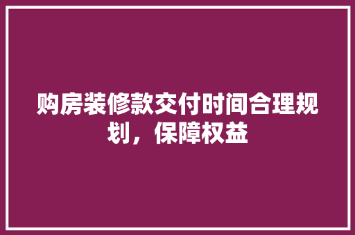 购房装修款交付时间合理规划，保障权益