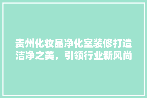 贵州化妆品净化室装修打造洁净之美，引领行业新风尚