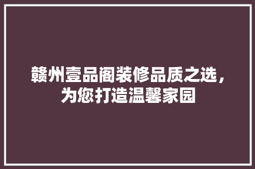 赣州壹品阁装修品质之选，为您打造温馨家园