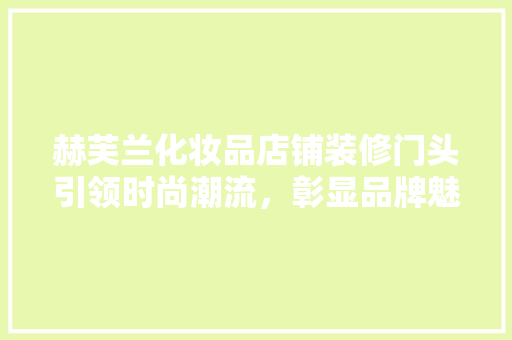 赫芙兰化妆品店铺装修门头引领时尚潮流，彰显品牌魅力