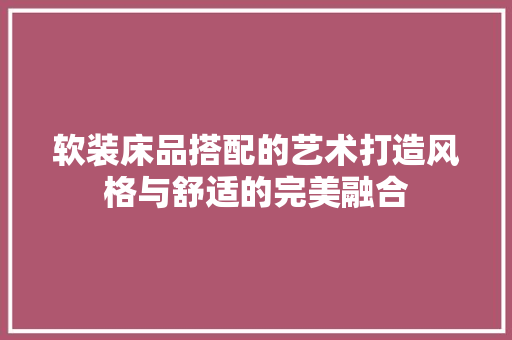 软装床品搭配的艺术打造风格与舒适的完美融合