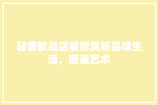 轻奢欧品店装修赏析品味生活，邂逅艺术