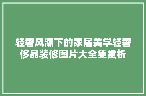 轻奢风潮下的家居美学轻奢侈品装修图片大全集赏析
